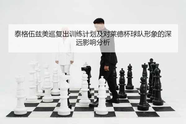 泰格伍兹美巡复出训练计划及对莱德杯球队形象的深远影响分析
