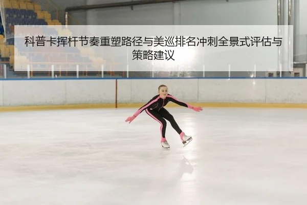 科普卡挥杆节奏重塑路径与美巡排名冲刺全景式评估与策略建议