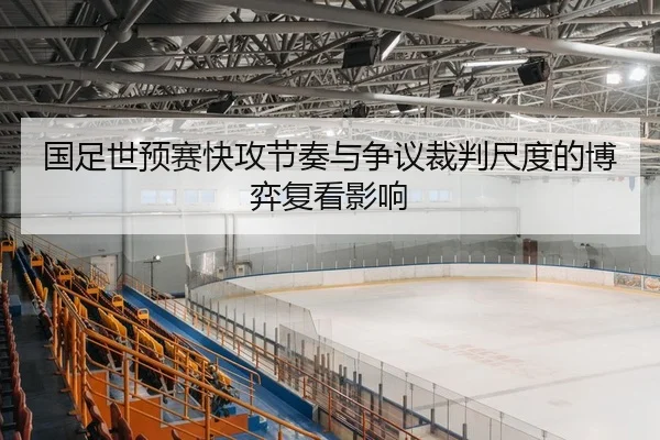 国足世预赛快攻节奏与争议裁判尺度的博弈复看影响